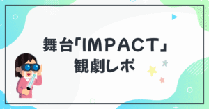 舞台「IMPACT」観劇レポ