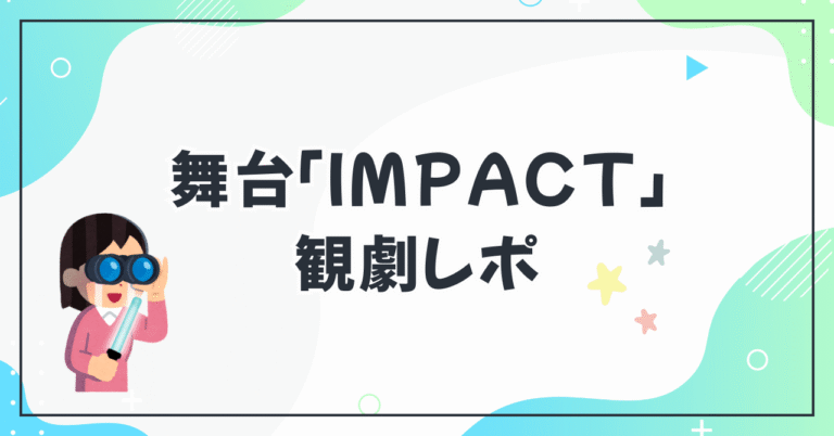 舞台「IMPACT」観劇レポ