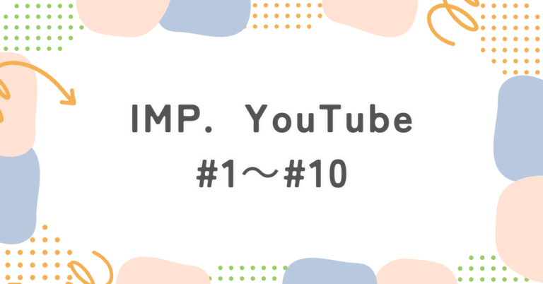 IMP.　YouTubeまとめ1