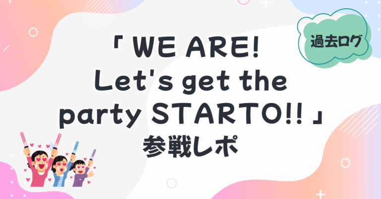 WE ARE! Let's get the party STARTO!! 参戦レポ